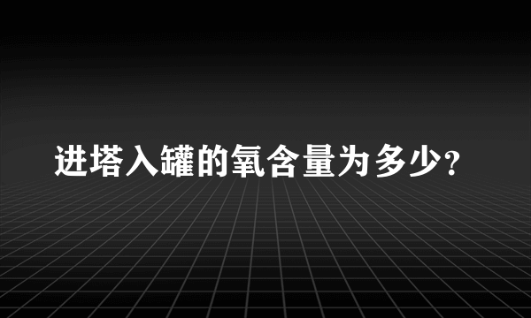 进塔入罐的氧含量为多少？