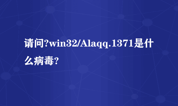 请问?win32/Alaqq.1371是什么病毒?