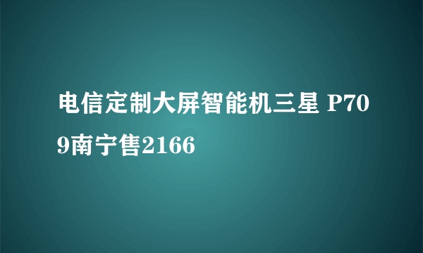 电信定制大屏智能机三星 P709南宁售2166