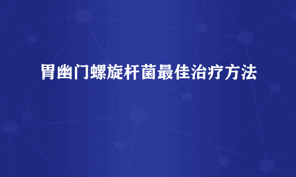 胃幽门螺旋杆菌最佳治疗方法