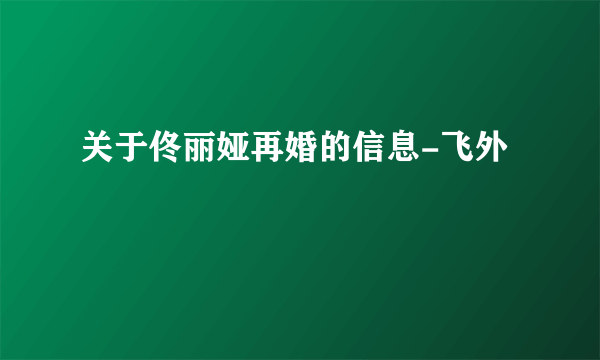 关于佟丽娅再婚的信息-飞外