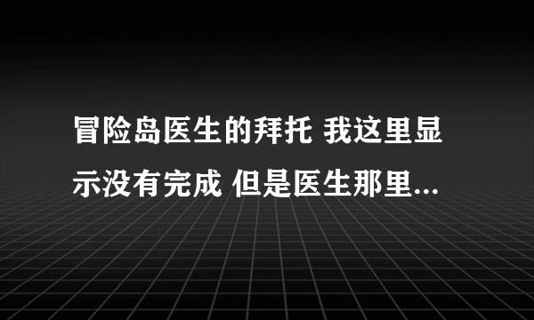 冒险岛医生的拜托 我这里显示没有完成 但是医生那里领不到任务啊 我记得我已经打过榛子了 怎么回事啊。。