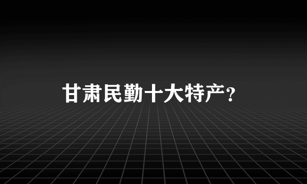 甘肃民勤十大特产？