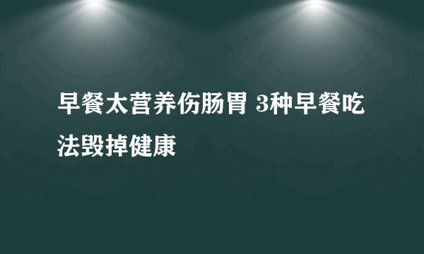 早餐太营养伤肠胃 3种早餐吃法毁掉健康