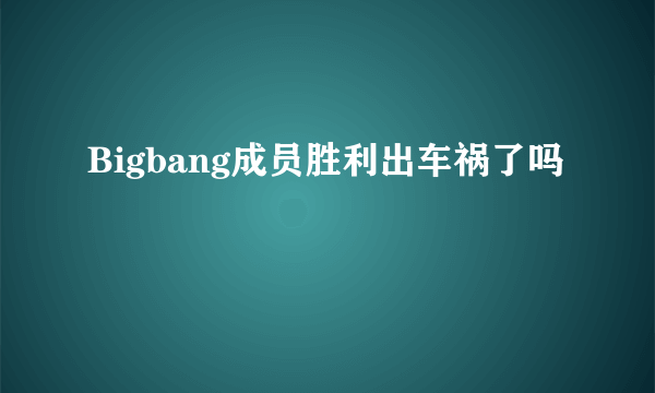 Bigbang成员胜利出车祸了吗