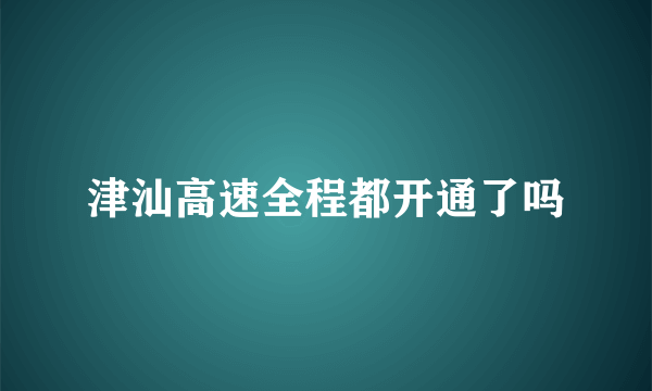 津汕高速全程都开通了吗