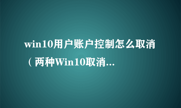 win10用户账户控制怎么取消（两种Win10取消用户账户控制的方法）