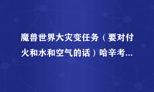 魔兽世界大灾变任务（要对付火和水和空气的话）哈辛考尔在哪，地图上的坐标不对啊