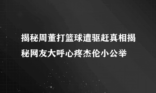 揭秘周董打篮球遭驱赶真相揭秘网友大呼心疼杰伦小公举