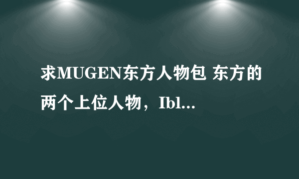 求MUGEN东方人物包 东方的两个上位人物，Iblis和Harris，找了很久奈何一直找不到！ 有的直接发邮箱