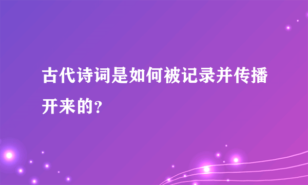 古代诗词是如何被记录并传播开来的？