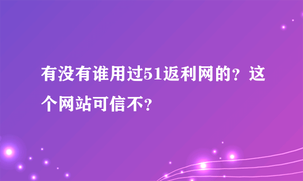 有没有谁用过51返利网的？这个网站可信不？