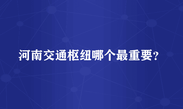 河南交通枢纽哪个最重要？