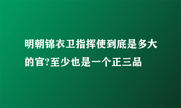 明朝锦衣卫指挥使到底是多大的官?至少也是一个正三品