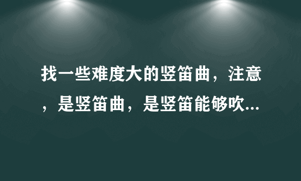 找一些难度大的竖笛曲，注意，是竖笛曲，是竖笛能够吹出来的，要难道尽可能大的。