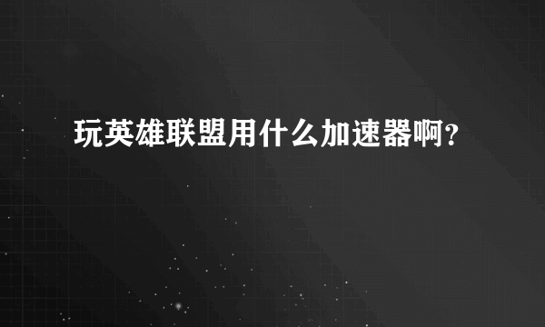 玩英雄联盟用什么加速器啊？