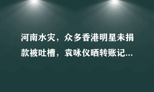 河南水灾，众多香港明星未捐款被吐槽，袁咏仪晒转账记录力证清白