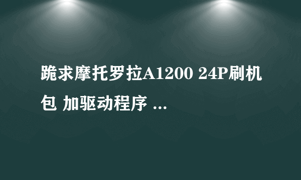 跪求摩托罗拉A1200 24P刷机包 加驱动程序 谢谢各位 急需