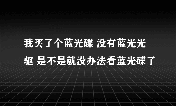 我买了个蓝光碟 没有蓝光光驱 是不是就没办法看蓝光碟了