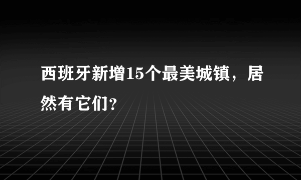 西班牙新增15个最美城镇，居然有它们？