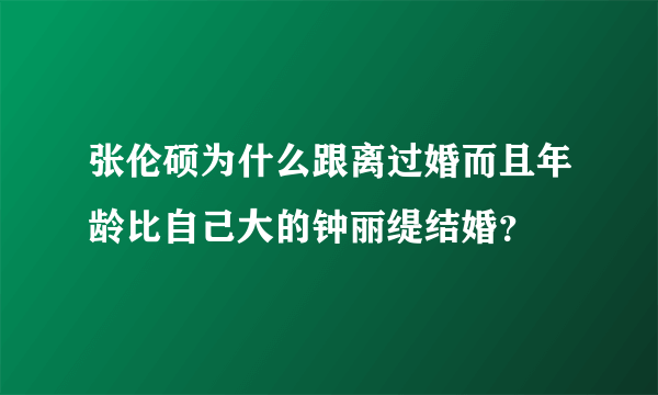 张伦硕为什么跟离过婚而且年龄比自己大的钟丽缇结婚？