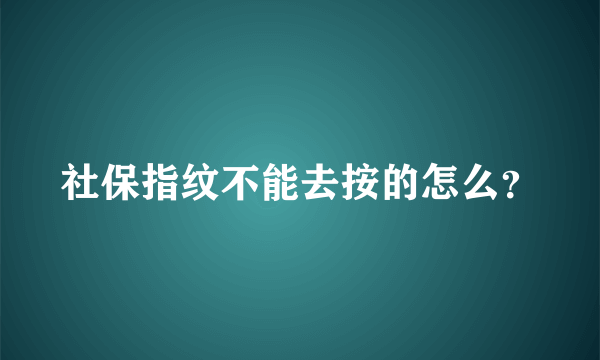 社保指纹不能去按的怎么？