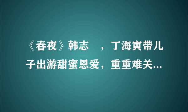 《春夜》韩志旼，丁海寅带儿子出游甜蜜恩爱，重重难关如何过？