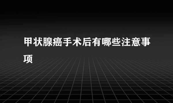 甲状腺癌手术后有哪些注意事项