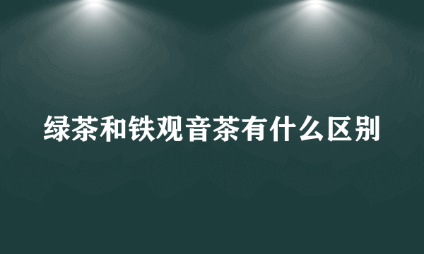 绿茶和铁观音茶有什么区别