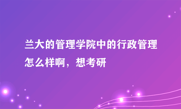 兰大的管理学院中的行政管理怎么样啊，想考研