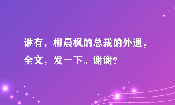 谁有，柳晨枫的总裁的外遇，全文，发一下。谢谢？