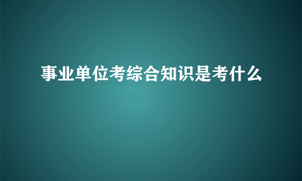 事业单位考综合知识是考什么