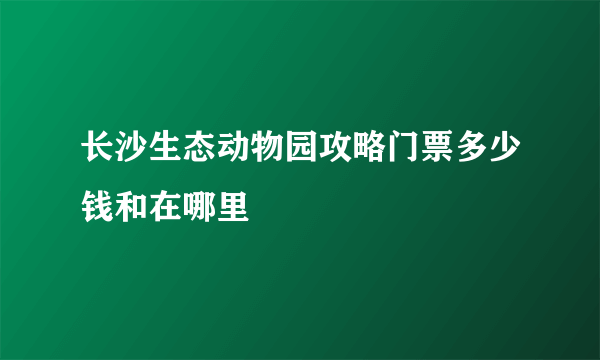 长沙生态动物园攻略门票多少钱和在哪里