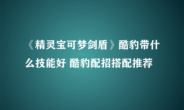 《精灵宝可梦剑盾》酷豹带什么技能好 酷豹配招搭配推荐