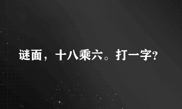 谜面，十八乘六。打一字？