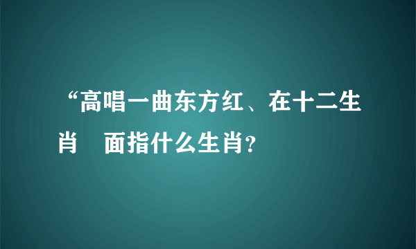 “高唱一曲东方红、在十二生肖裏面指什么生肖？