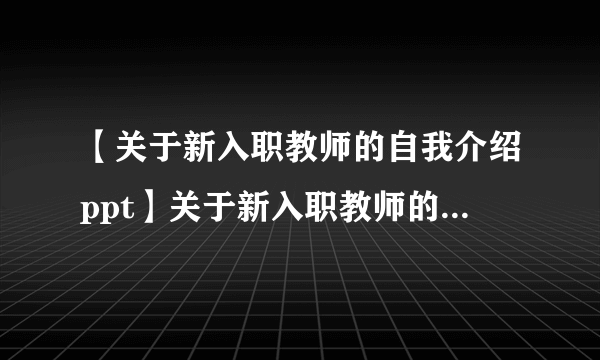 【关于新入职教师的自我介绍ppt】关于新入职教师的自我介绍范文