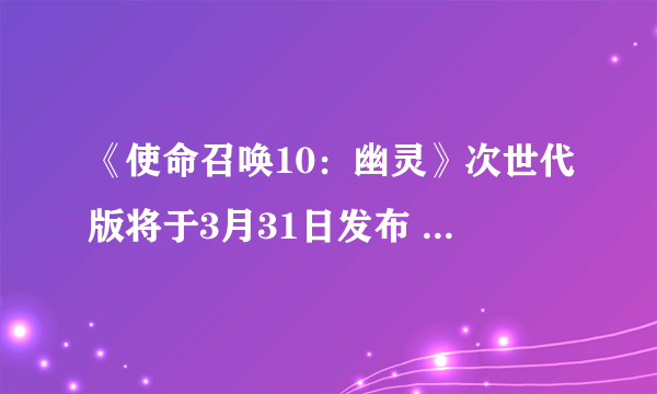 《使命召唤10：幽灵》次世代版将于3月31日发布 升级换购限时一周