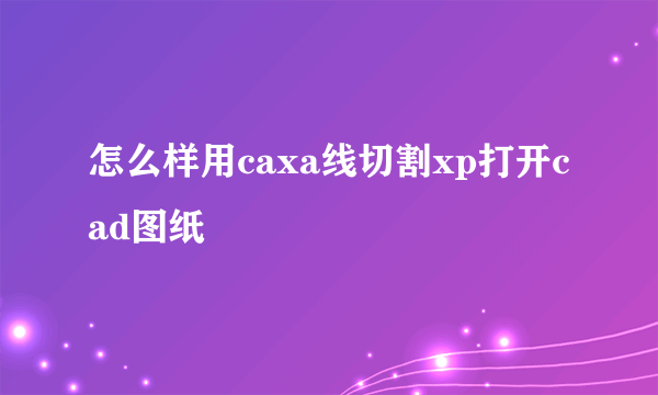 怎么样用caxa线切割xp打开cad图纸