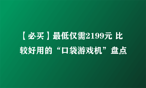 【必买】最低仅需2199元 比较好用的“口袋游戏机”盘点