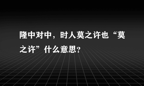 隆中对中，时人莫之许也“莫之许”什么意思？