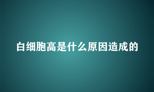 白细胞高是什么原因造成的