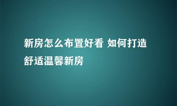 新房怎么布置好看 如何打造舒适温馨新房