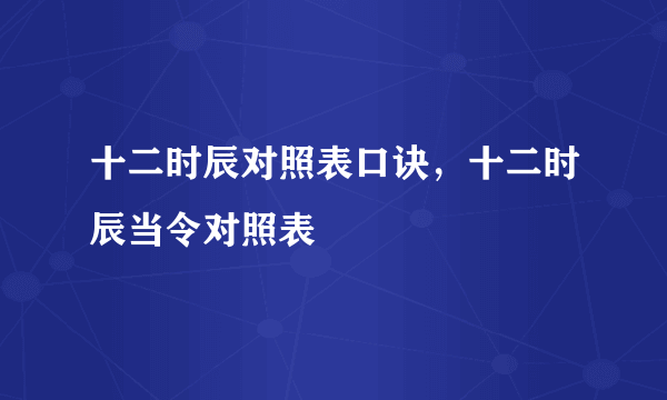 十二时辰对照表口诀，十二时辰当令对照表