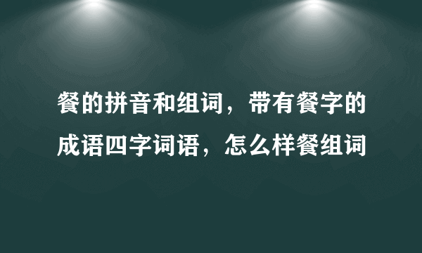 餐的拼音和组词，带有餐字的成语四字词语，怎么样餐组词