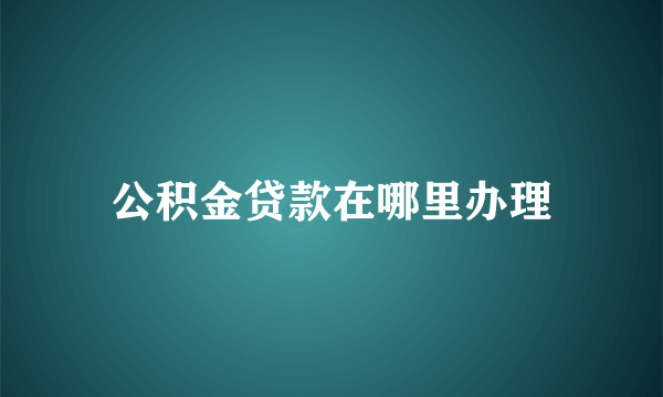 公积金贷款在哪里办理