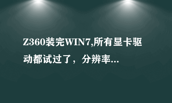 Z360装完WIN7,所有显卡驱动都试过了，分辨率只能调1024X768