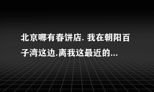 北京哪有春饼店. 我在朝阳百子湾这边.离我这最近的春饼店在哪 人均消费怎么样