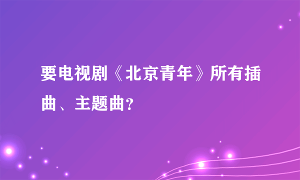 要电视剧《北京青年》所有插曲、主题曲？