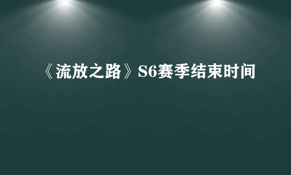 《流放之路》S6赛季结束时间